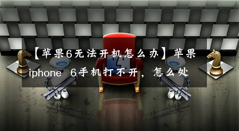 【苹果6无法开机怎么办】苹果iphone  6手机打不开,怎么处理?