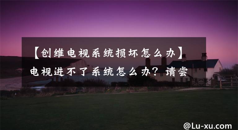 【创维电视系统损坏怎么办】电视进不了系统怎么办?请尝试这四种解决方法