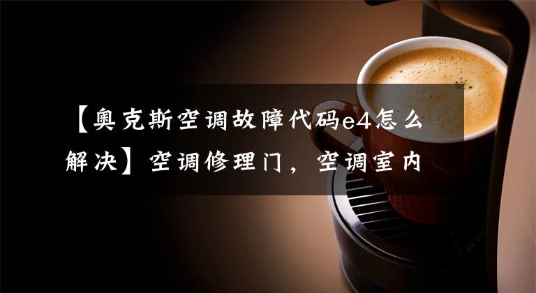 【奥克斯空调故障代码e4怎么解决】空调修理门，空调室内机显示E4是什么问题？