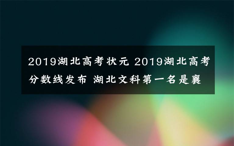 2019湖北高考状元 2019湖北高考分数线发布 湖北文科第一名是襄阳四中的刘雨桐