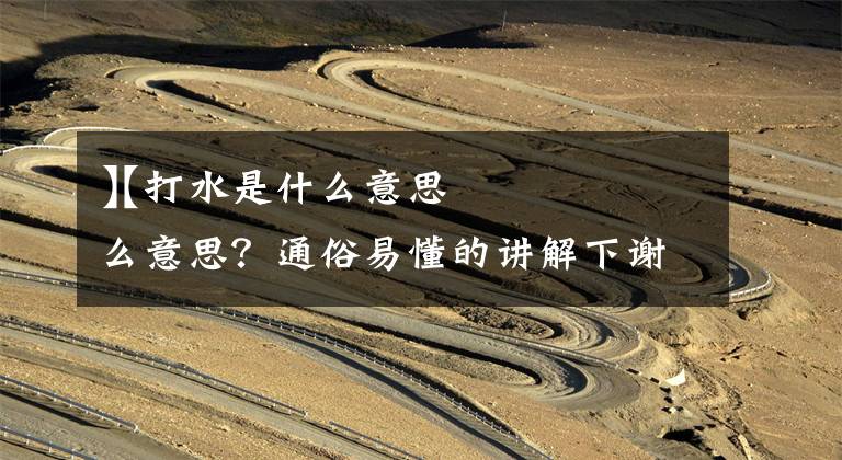 【打水是什么意思】打水是什么意思?通俗易懂的讲解下谢谢