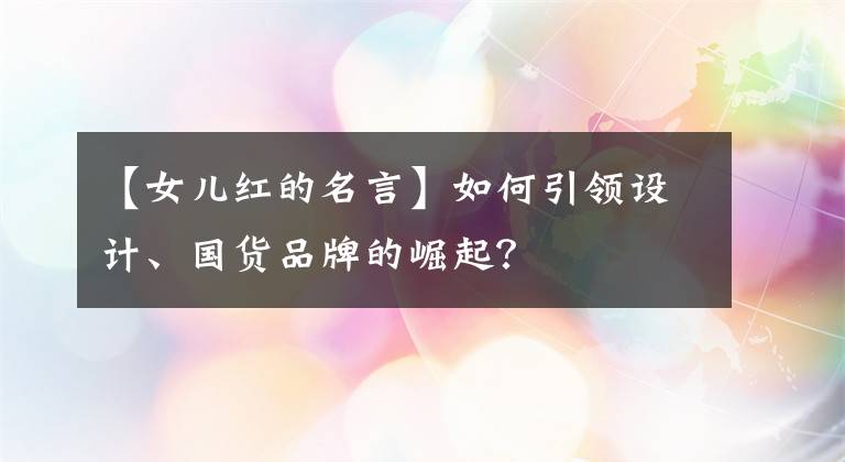 【女儿红的名言】如何引领设计、国货品牌的崛起？