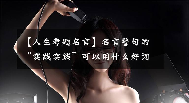 【人生考题名言】名言警句的“实践实践”可以用什么好词?