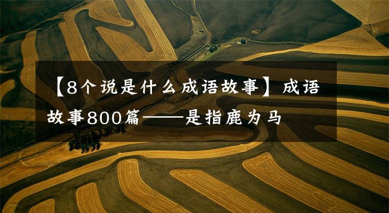 【8个说是什么成语故事】成语故事800篇——是指鹿为马