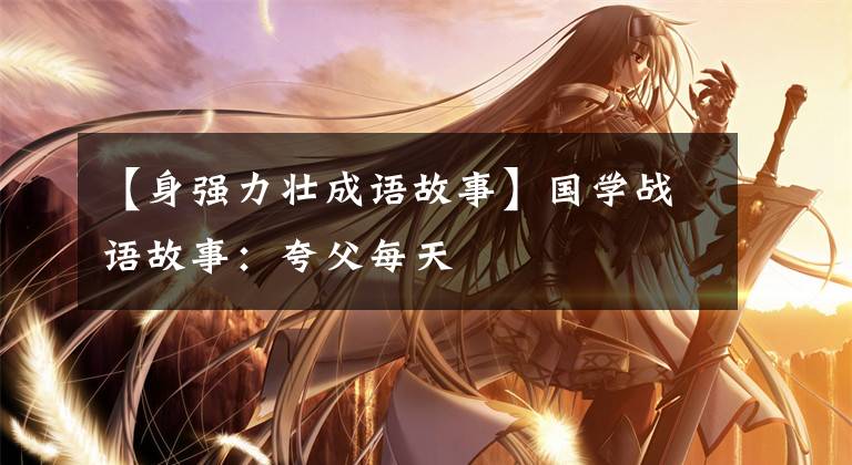 【身强力壮成语故事】国学战语故事:夸父每天