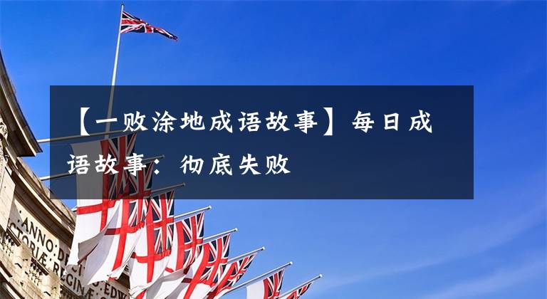 【一败涂地成语故事】每日成语故事：彻底失败