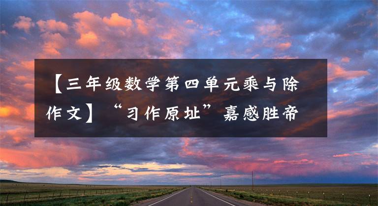 【三年级数学第四单元乘与除作文】“习作原址”嘉感胜帝论团结(学院附中1701班郑宇新)