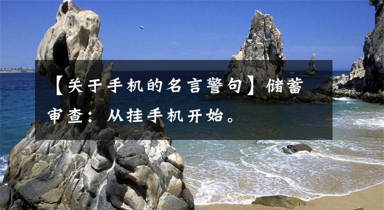 【关于手机的名言警句】储蓄审查：从挂手机开始。