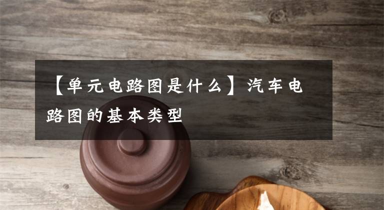 【单元电路图是什么】汽车电路图的基本类型