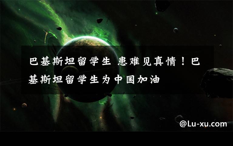 巴基斯坦留学生 患难见真情!巴基斯坦留学生为中国加油