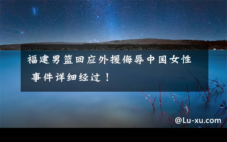 福建男篮回应外援侮辱中国女性 事件详细经过!