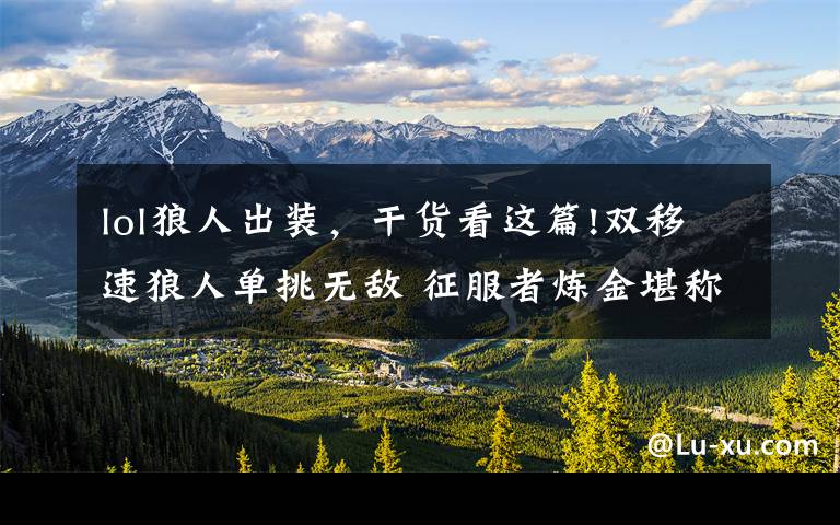 lol狼人出装,干货看这篇!双移速狼人单挑无敌 征服者炼金堪称“毒瘤”韩服四大新套路推荐