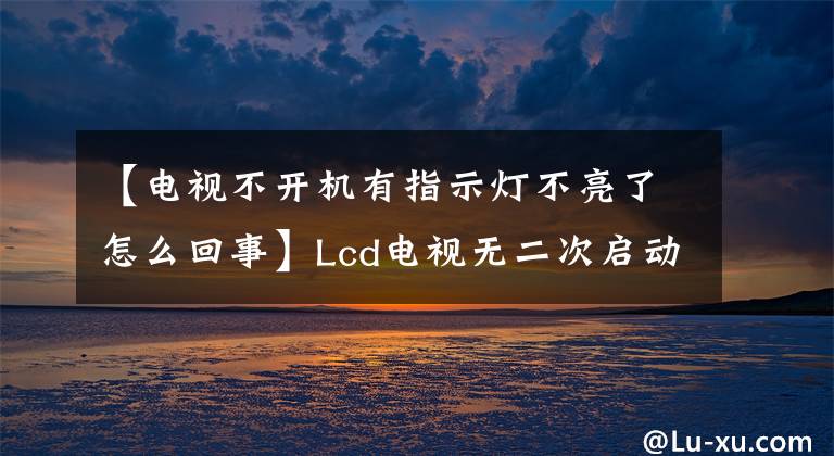 【电视不开机有指示灯不亮了怎么回事】Lcd电视无二次启动故障排除经验分享