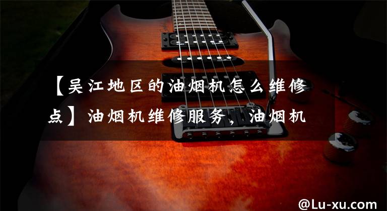 【吴江地区的油烟机怎么维修点】油烟机维修服务，油烟机声音大怎么办？全国现场维修服务。