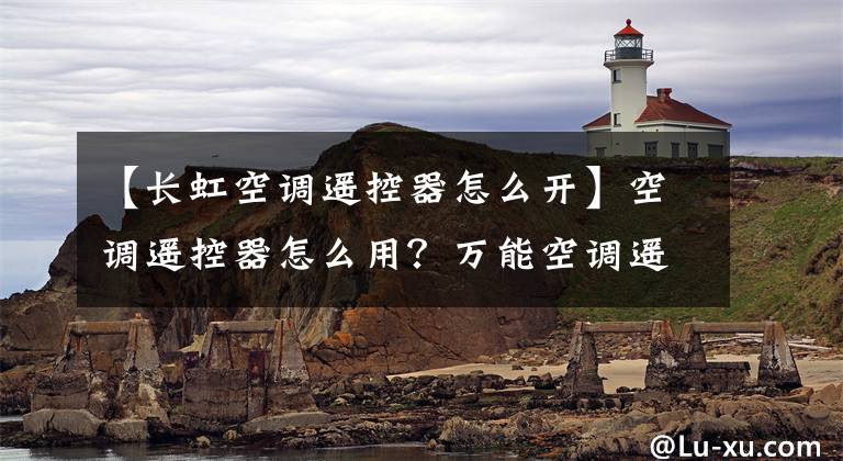 【长虹空调遥控器怎么开】空调遥控器怎么用？万能空调遥控器的使用方法