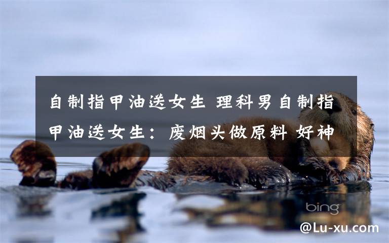 自制指甲油送女生 理科男自制指甲油送女生:废烟头做原料 好神奇