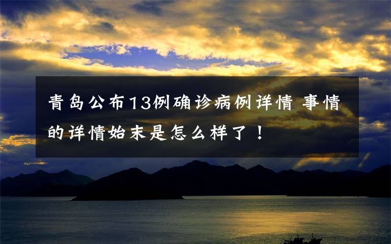 青岛公布13例确诊病例详情 事情的详情始末是怎么样了！