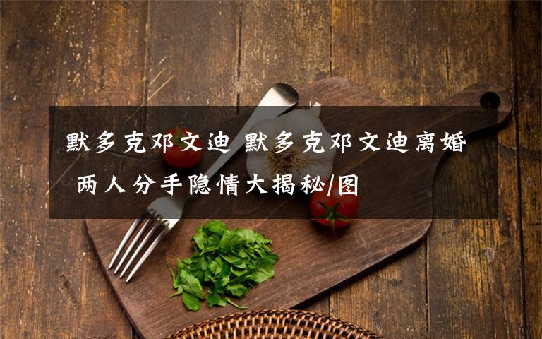 默多克邓文迪 默多克邓文迪离婚 两人分手隐情大揭秘/图