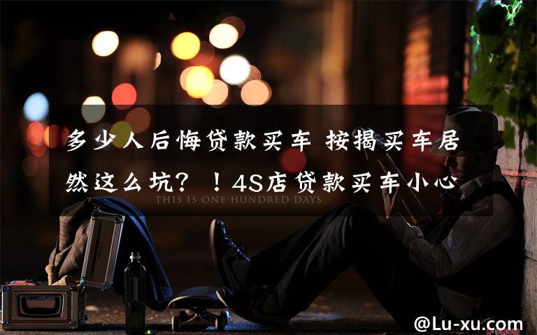 多少人后悔贷款买车 按揭买车居然这么坑?!4S店贷款买车小心这些"潜规则"