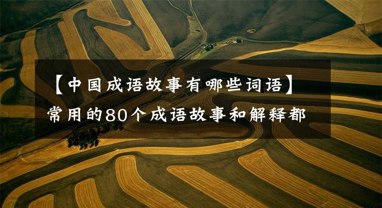 【中国成语故事有哪些词语】常用的80个成语故事和解释都是读和熟的，孩子写作文的时候可以用。
