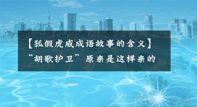 【狐假虎威成语故事的含义】“胡歌护卫”原来是这样来的，成语拯救了一个国家！