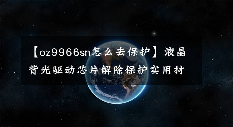 【oz9966sn怎么去保护】液晶背光驱动芯片解除保护实用材料