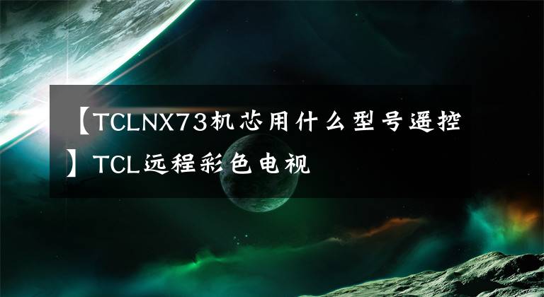 【TCLNX73机芯用什么型号遥控】TCL远程彩色电视