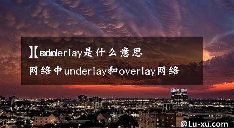 【underlay是什么意思
】sdn网络中underlay和overlay网络的区别和联系各是什么?