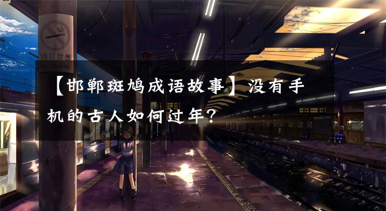 【邯郸斑鸠成语故事】没有手机的古人如何过年?