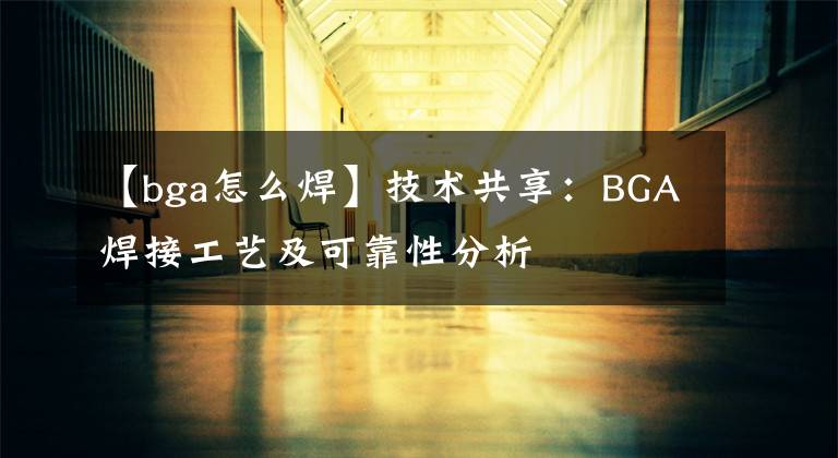 【bga怎么焊】技术共享:BGA焊接工艺及可靠性分析