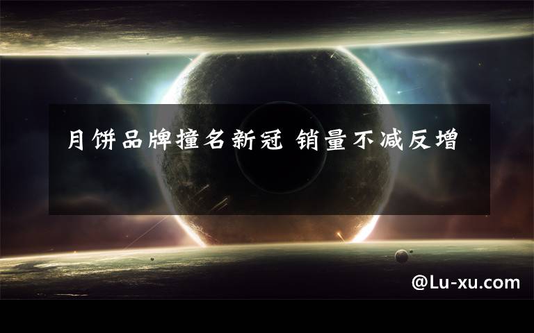 月饼品牌撞名新冠 销量不减反增