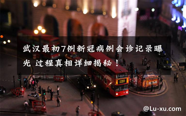 武汉最初7例新冠病例会诊记录曝光 过程真相详细揭秘!