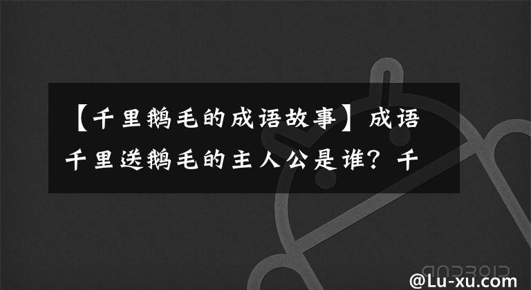 【千里鹅毛的成语故事】成语千里送鹅毛的主人公是谁?千里送鹅毛是什么意思?