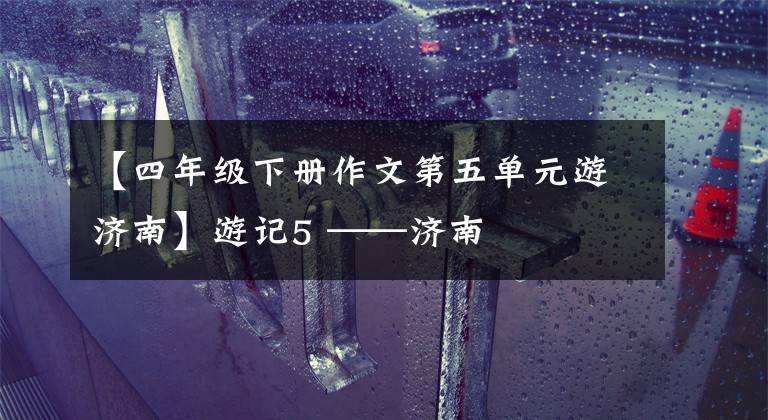 【四年级下册作文第五单元游济南】游记5 ——济南