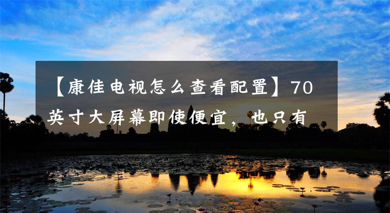 【康佳电视怎么查看配置】70英寸大屏幕即使便宜，也只有70E8电视叫康佳。