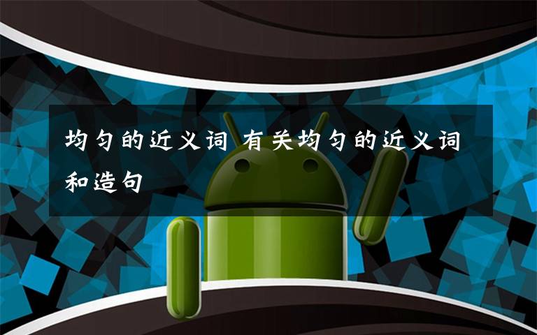 均匀的近义词 有关均匀的近义词和造句