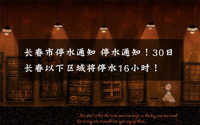 长春市停水通知 停水通知!30日长春以下区域将停水16小时!