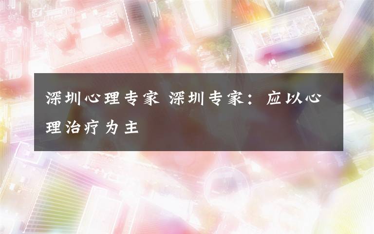 深圳心理专家 深圳专家:应以心理治疗为主