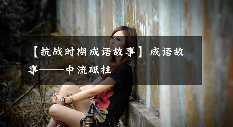 【抗战时期成语故事】成语故事——中流砥柱