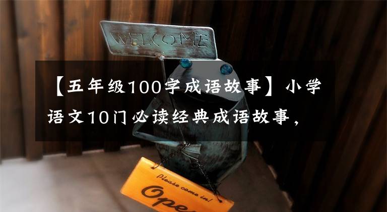 【五年级100字成语故事】小学语文10门必读经典成语故事,家长迅速为孩子收藏,测试内容