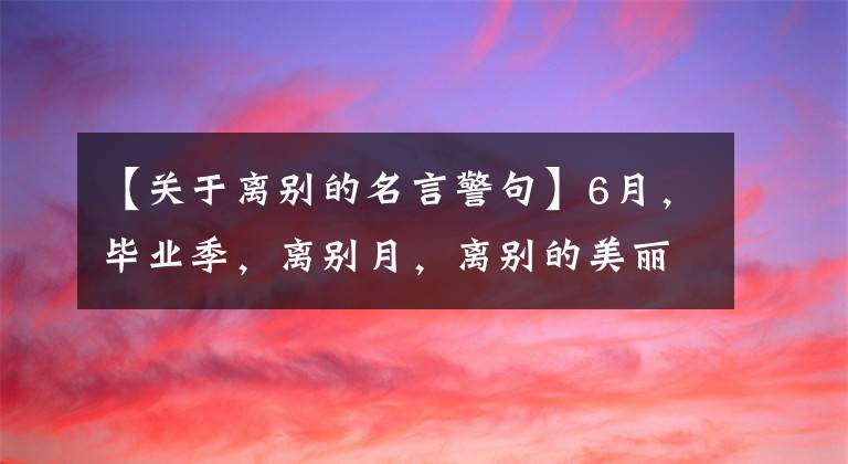 【关于离别的名言警句】6月，毕业季，离别月，离别的美丽诗句