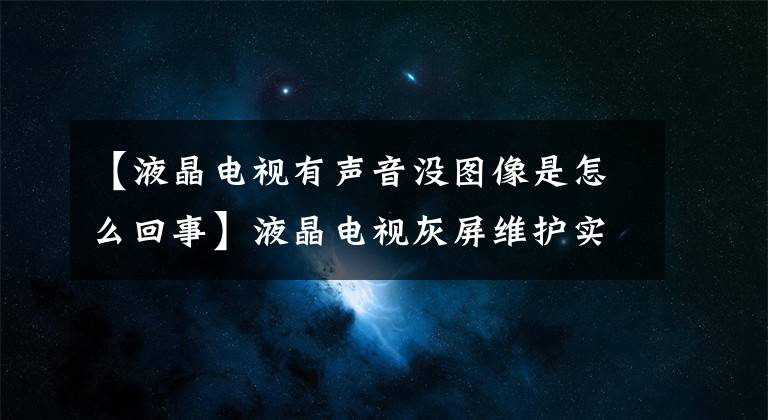 【液晶电视有声音没图像是怎么回事】液晶电视灰屏维护实例