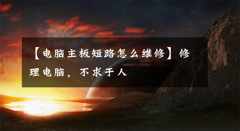 【电脑主板短路怎么维修】修理电脑,不求于人