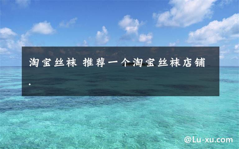 淘宝丝袜 推荐一个淘宝丝袜店铺.