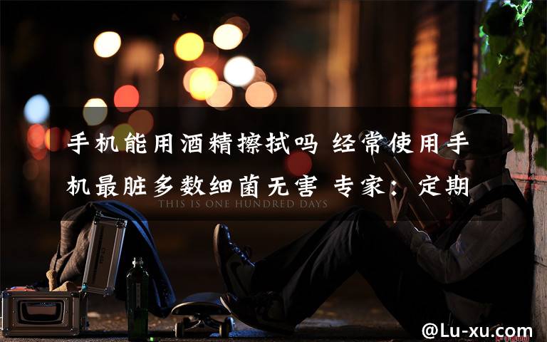 手机能用酒精擦拭吗 经常使用手机最脏多数细菌无害 专家：定期用酒精擦拭消毒