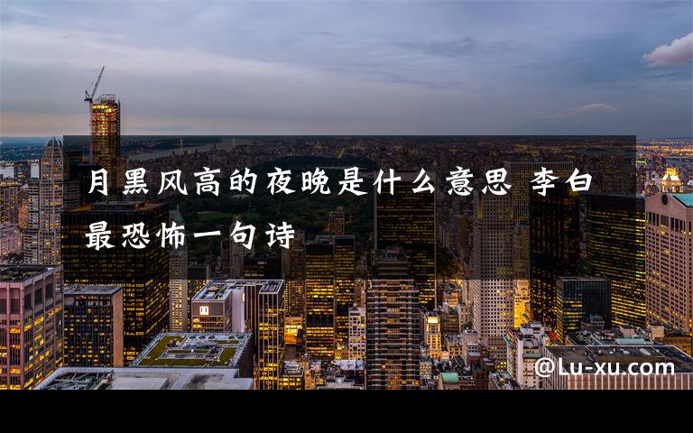 月黑风高的夜晚是什么意思 李白最恐怖一句诗