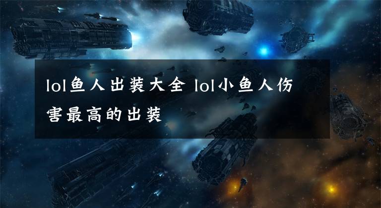 lol鱼人出装大全 lol小鱼人伤害最高的出装