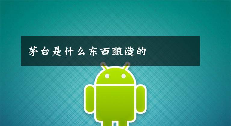 茅台是什么东西酿造的