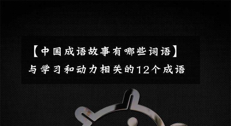 【中国成语故事有哪些词语】与学习和动力相关的12个成语历史典故,鼓励和指导孩子值得收藏