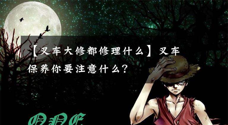 【叉车大修都修理什么】叉车保养你要注意什么？